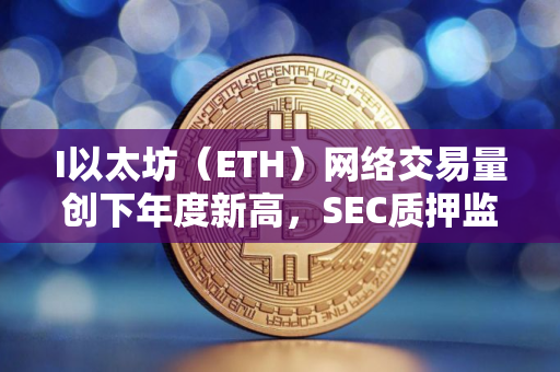 I以太坊（ETH）网络交易量创下年度新高，SEC质押监管争议持续升温