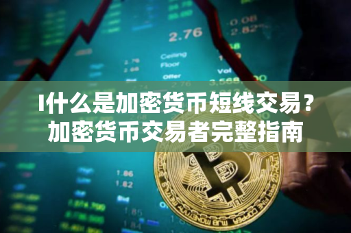 I什么是加密货币短线交易？加密货币交易者完整指南