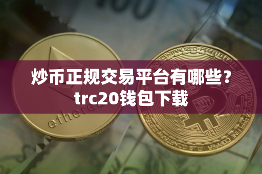 炒币正规交易平台有哪些？trc20钱包下载