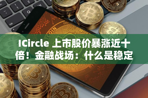 ICircle 上市股价暴涨近十倍！金融战场：什么是稳定币？