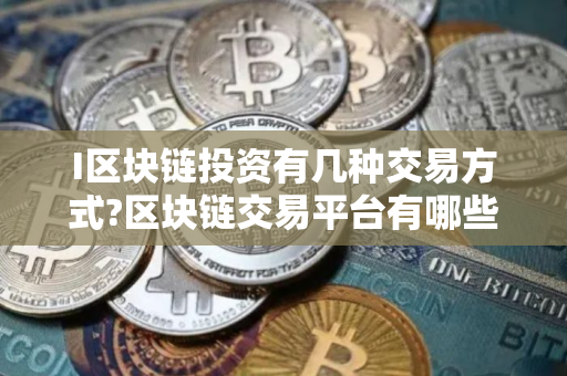 I区块链投资有几种交易方式?区块链交易平台有哪些?