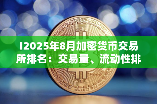 I2025年8月加密货币交易所排名：交易量、流动性排名前十的交易所是哪些？