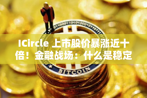 ICircle 上市股价暴涨近十倍！金融战场：什么是稳定币？