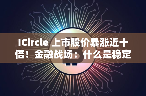 ICircle 上市股价暴涨近十倍！金融战场：什么是稳定币？