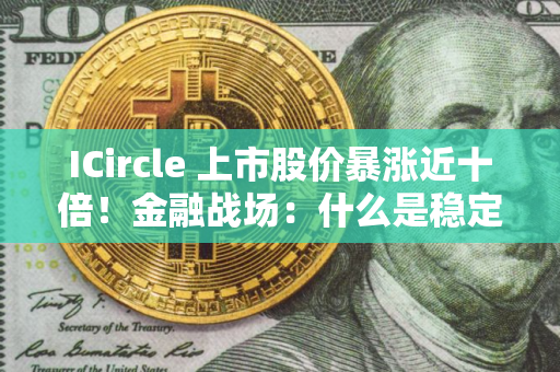 ICircle 上市股价暴涨近十倍！金融战场：什么是稳定币？