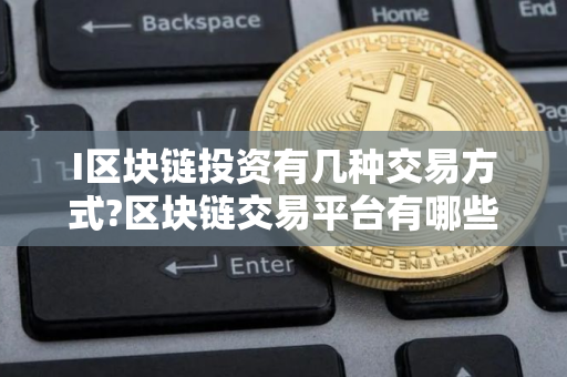 I区块链投资有几种交易方式?区块链交易平台有哪些?