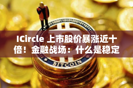 ICircle 上市股价暴涨近十倍！金融战场：什么是稳定币？