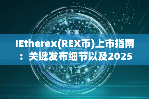 IEtherex(REX币)上市指南：关键发布细节以及2025年的展望