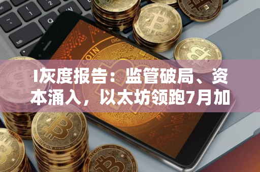 I灰度报告：监管破局、资本涌入，以太坊领跑7月加密市场