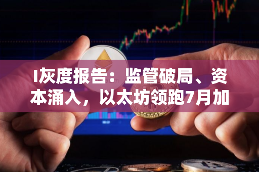 I灰度报告：监管破局、资本涌入，以太坊领跑7月加密市场