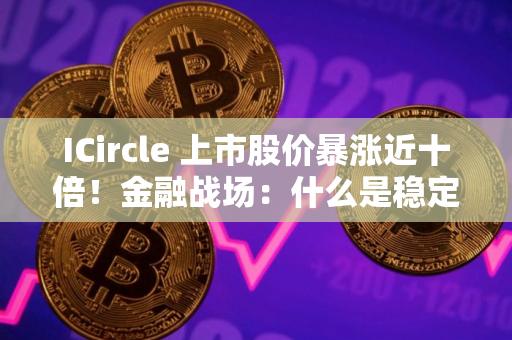 ICircle 上市股价暴涨近十倍!金融战场:什么是稳定币? ICircle 上市股价暴涨近十倍!金融战场:什么是稳定币?