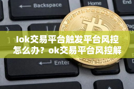 Iok交易平台触发平台风控怎么办？ok交易平台风控解决办法