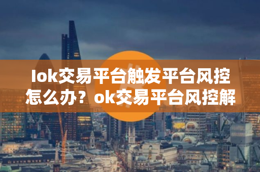 Iok交易平台触发平台风控怎么办？ok交易平台风控解决办法