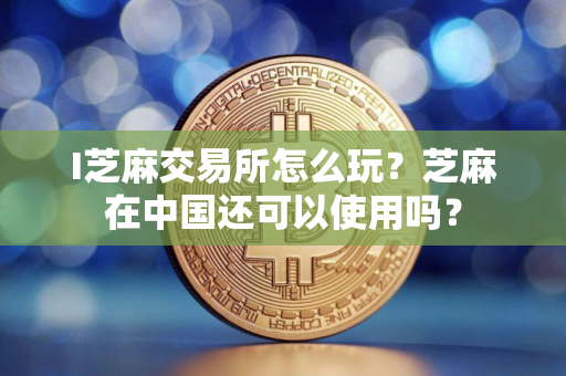I芝麻交易所怎么玩？芝麻在中国还可以使用吗？