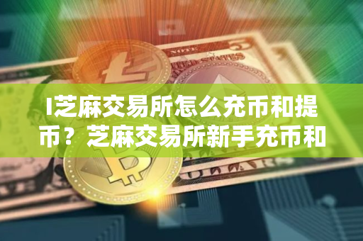 I芝麻交易所怎么充币和提币？芝麻交易所新手充币和提币操作教程
