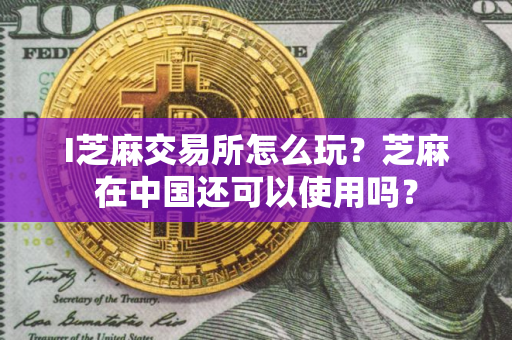 I芝麻交易所怎么玩？芝麻在中国还可以使用吗？