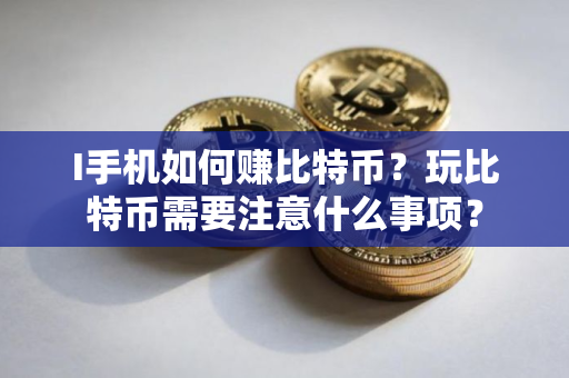I手机如何赚比特币？玩比特币需要注意什么事项？