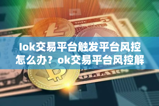 Iok交易平台触发平台风控怎么办？ok交易平台风控解决办法