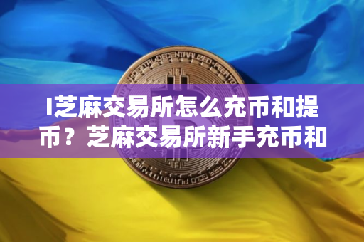 I芝麻交易所怎么充币和提币？芝麻交易所新手充币和提币操作教程