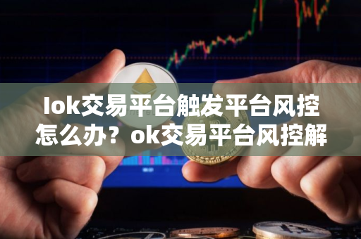 Iok交易平台触发平台风控怎么办？ok交易平台风控解决办法