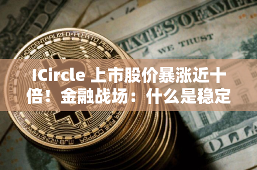 ICircle 上市股价暴涨近十倍！金融战场：什么是稳定币？