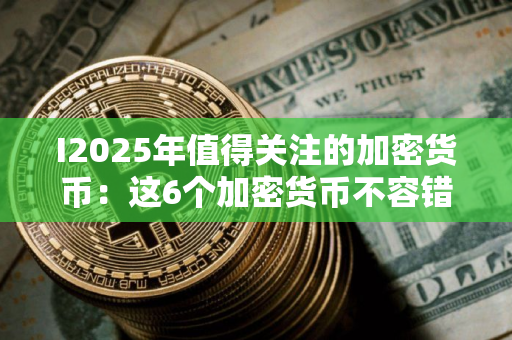 I2025年值得关注的加密货币：这6个加密货币不容错过