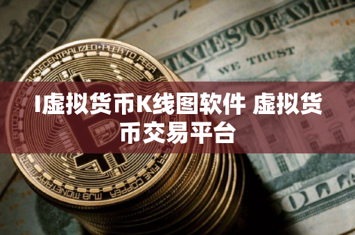 I虚拟货币K线图软件 虚拟货币交易平台