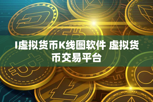 I虚拟货币K线图软件 虚拟货币交易平台