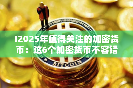 I2025年值得关注的加密货币：这6个加密货币不容错过