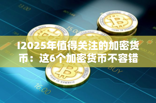 I2025年值得关注的加密货币：这6个加密货币不容错过