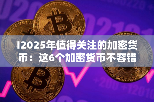 I2025年值得关注的加密货币:这6个加密货币不容错过 I2025年值得关注的加密货币:这6个加密货币不容错过