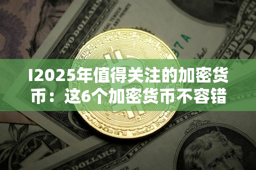 I2025年值得关注的加密货币：这6个加密货币不容错过
