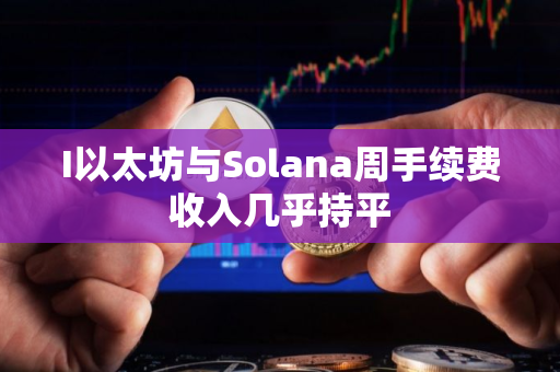 I以太坊与Solana周手续费收入几乎持平
