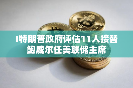 I特朗普政府评估11人接替鲍威尔任美联储主席