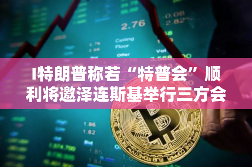 I特朗普称若“特普会”顺利将邀泽连斯基举行三方会谈