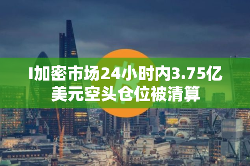 I加密市场24小时内3.75亿美元空头仓位被清算