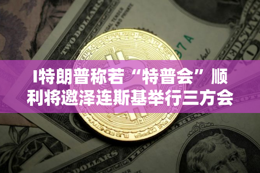 I特朗普称若“特普会”顺利将邀泽连斯基举行三方会谈