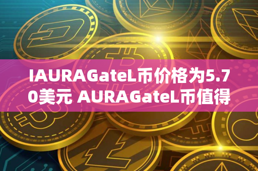 IAURAGateL币价格为5.70美元 AURAGateL币值得长期投资吗 IAURAGateL币价格为5.70美元 AURAGateL币值得长期投资吗