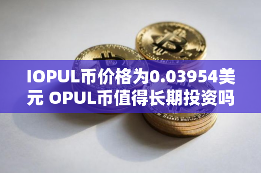 IOPUL币价格为0.03954美元 OPUL币值得长期投资吗