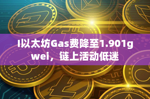 I以太坊Gas费降至1.901gwei,链上活动低迷 I以太坊Gas费降至1.901gwei,链上活动低迷