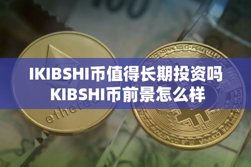 IKIBSHI币值得长期投资吗 KIBSHI币前景怎么样