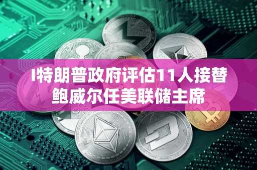 I特朗普政府评估11人接替鲍威尔任美联储主席