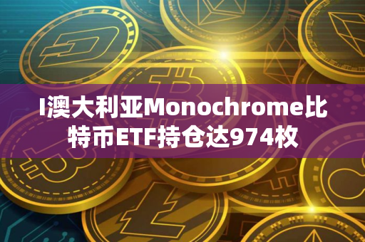 I澳大利亚Monochrome比特币ETF持仓达974枚 I澳大利亚Monochrome比特币ETF持仓达974枚