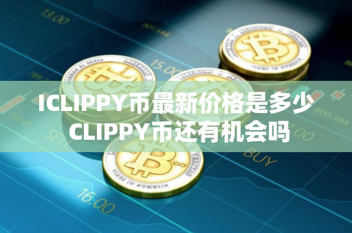 ICLIPPY币最新价格是多少 CLIPPY币还有机会吗