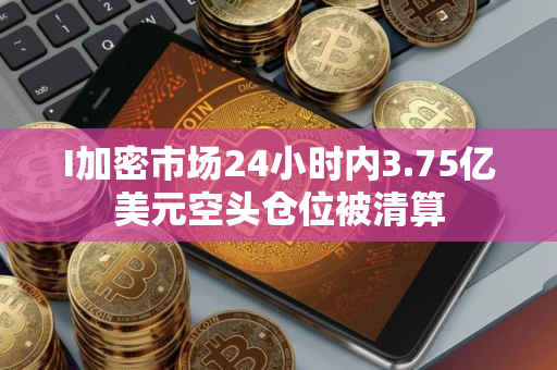 I加密市场24小时内3.75亿美元空头仓位被清算