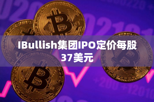 IBullish集团IPO定价每股37美元