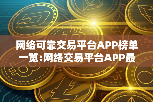 网络可靠交易平台APP榜单一览:网络交易平台APP最大介绍 网络可靠交易平台APP榜单一览:网络交易平台APP最大介绍