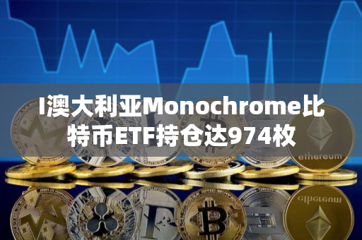 I澳大利亚Monochrome比特币ETF持仓达974枚