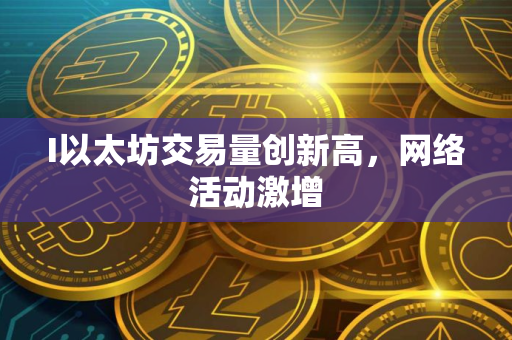 I以太坊交易量创新高，网络活动激增