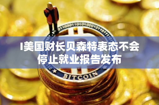 I美国财长贝森特表态不会停止就业报告发布